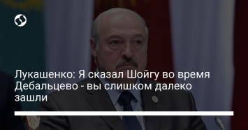 Лукашенко: Я сказал Шойгу во время Дебальцево - вы слишком далеко зашли