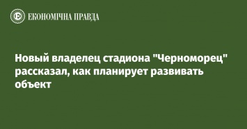 Новый владелец стадиона "Черноморец" рассказал, как планирует развивать объект