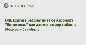 DHL Express рассматривают аэропорт "Борисполь" как альтернативу хабам в Москве и Стамбуле