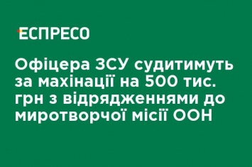 Офицера ВСУ будут судить за махинации на 500 тыс. грн с командировками в миротворческой миссии ООН