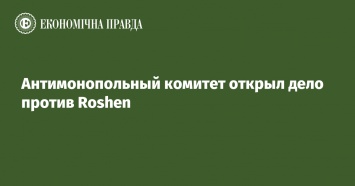 Антимонопольный комитет открыл дело против Roshen