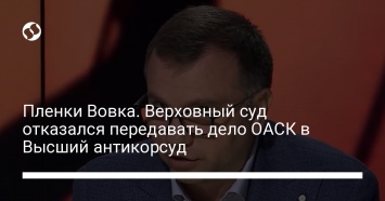 Пленки Вовка. Верховный суд отказался передавать дело ОАСК в Высший антикорсуд