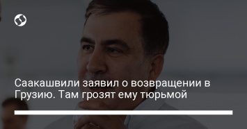 Саакашвили заявил о возвращении в Грузию. Там грозят ему тюрьмой