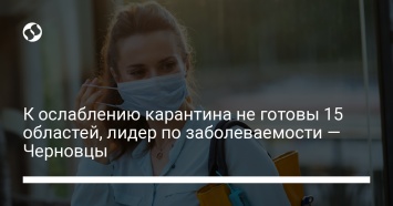 К ослаблению карантина не готовы 15 областей, лидер по заболеваемости - Черновцы