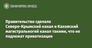 Правительство сделало Северо-Крымский канал и Каховский магистральногий канал такими, что не подлежат приватизации