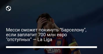 Месси сможет покинуть "Барселону", если заплатит 700 млн евро "отступных" - La Liga