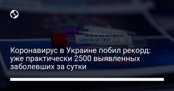 Коронавирус в Украине побил рекорд: уже практически 2500 выявленных заболевших за сутки