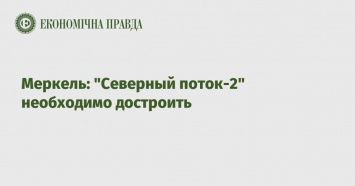 Меркель: "Северный поток-2" необходимо достроить