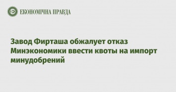 Завод Фирташа обжалует отказ Минэкономики ввести квоты на импорт минудобрений