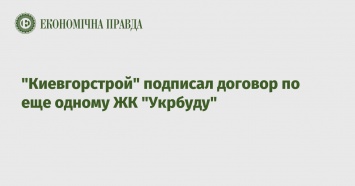 "Киевгорстрой" подписал договор по еще одному ЖК "Укрбуду"