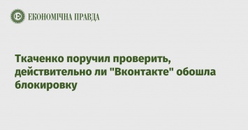 Ткаченко поручил проверить, действительно ли "Вконтакте" обошла блокировку