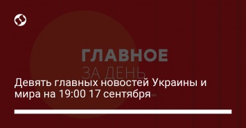 Девять главных новостей Украины и мира на 19:00 17 сентября