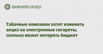 Табачные компании хотят изменить акциз на электронные сигареты, сколько может потерять бюджет