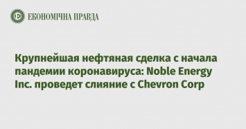 Крупнейшая нефтяная сделка с начала пандемии коронавируса: Noble Energy Inc. проведет слияние с Chevron Corp