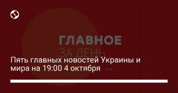 Пять главных новостей Украины и мира на 19:00 4 октября