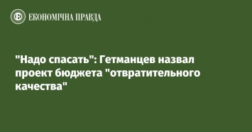 "Надо спасать": Гетманцев назвал проект бюджета "отвратительного качества"