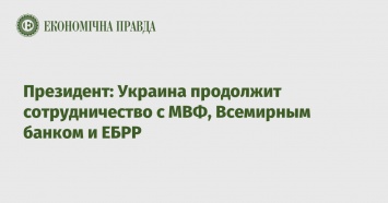 Президент: Украина продолжит сотрудничество с МВФ, Всемирным банком и ЕБРР