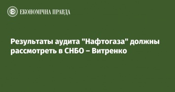 Результаты аудита "Нафтогаза" должны рассмотреть в СНБО - Витренко