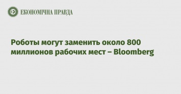 Роботы могут заменить около 800 миллионов рабочих мест - Bloomberg