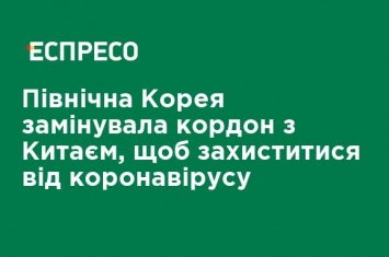 Северная Корея заминировала границу с Китаем, чтобы защититься от коронавируса