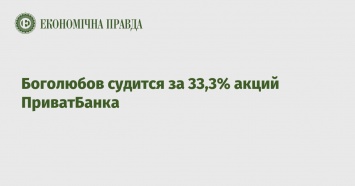 Боголюбов судится за 33,3% акций ПриватБанка