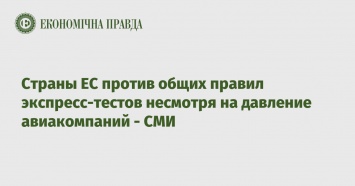 Страны ЕС против общих правил экспресс-тестов несмотря на давление авиакомпаний - СМИ