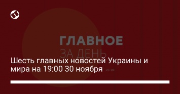 Шесть главных новостей Украины и мира на 19:00 30 ноября