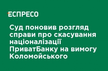 Суд возобновил рассмотрение дела об отмене национализации ПриватБанка по требованию Коломойского