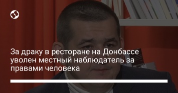 За драку в ресторане на Донбассе уволен местный наблюдатель за правами человека