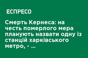 Смерть Кернеса: в честь умершего мэра планируют назвать одну из станций харьковского метро, - секретарь горсовета