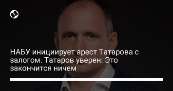 НАБУ инициирует арест Татарова с залогом. Татаров уверен: Это закончится ничем