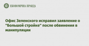 Офис Зеленского исправил заявление о "Большой стройке" после обвинения в манипуляции