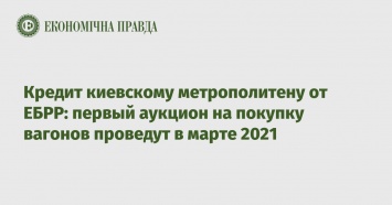 Кредит киевскому метрополитену от ЕБРР: первый аукцион на покупку вагонов проведут в марте 2021