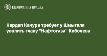 Нардеп Качура требует у Шмыгаля уволить главу "Нафтогаза" Коболева