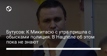 Бутусов: К Микитасю с утра пришла с обысками полиция. В Нацполе об этом пока не знают