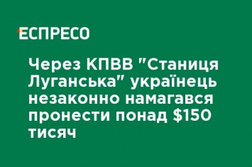 Через КПВВ "Станица Луганская" украинец незаконно пытался пронести более $150 тысяч