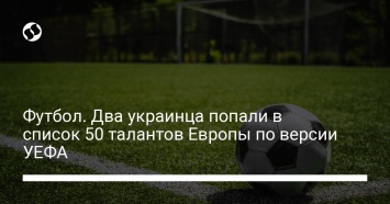 Футбол. Два украинца попали в список 50 талантов Европы по версии УЕФА