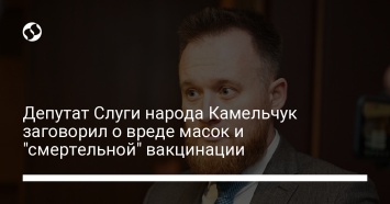 Депутат Слуги народа Камельчук заговорил о вреде масок и "смертельной" вакцинации