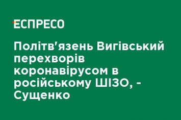 Политзаключенный Выговский переболел коронавирусом в российском ШИЗО, - Сущенко