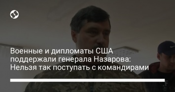 Военные и дипломаты США поддержали генерала Назарова: Нельзя так поступать с командирами