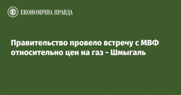 Правительство провело встречу с МВФ относительно цен на газ - Шмыгаль