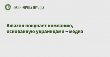 Amazon покупает компанию, основанную украинцами - медиа