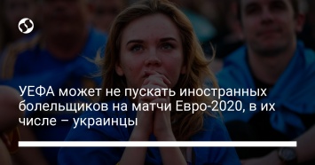 УЕФА может не пускать иностранных болельщиков на матчи Евро-2020, в их числе - украинцы