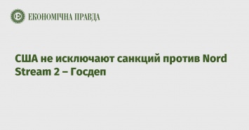 США не исключают санкций против Nord Stream 2 - Госдеп