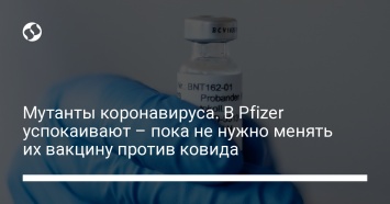 Мутанты коронавируса. В Pfizer успокаивают - пока не нужно менять их вакцину против ковида