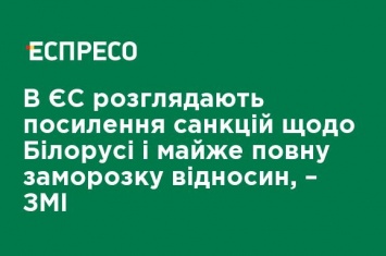 В ЕС рассматривают ужесточение санкций в отношении Беларуси и почти полную заморозку отношений, - СМИ