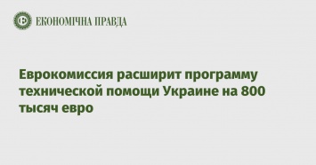 Еврокомиссия расширит программу технической помощи Украине на 800 тысяч евро