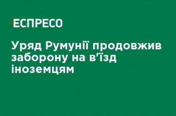 Правительство Румынии продлило запрет на въезд иностранцам