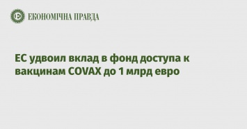 ЕС удвоил вклад в фонд доступа к вакцинам COVAX до 1 млрд евро