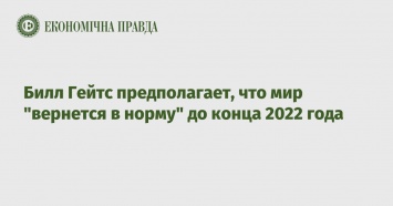 Билл Гейтс предполагает, что мир "вернется в норму" до конца 2022 года